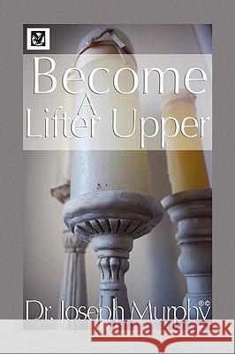 Become a Lifter-Upper Dr Joseph Murphy 9781450001021 Xlibris Corporation