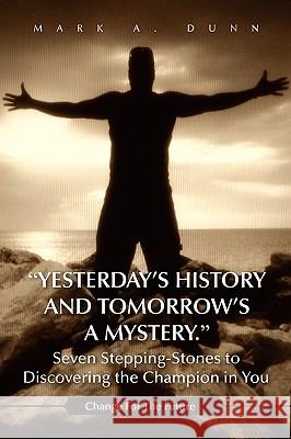 Yesterday's History and Tomorrow's a Mystery. Seven Stepping-Stones to Discovering the Champion in You Mark A. Dunn 9781450001267