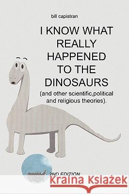 I Know What Really Happened to the Dinosaurs Bill Capistran 9781450005524 Xlibris Corporation