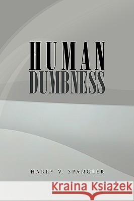Human Dumbness Harry V. Spangler 9781450006446 Xlibris Corporation