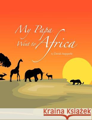 My Papa Went to Africa David Aupperle 9781450008198 Xlibris Corporation