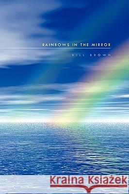 Rainbows in the Mirror Bill Brown 9781450008624 Xlibris Corporation