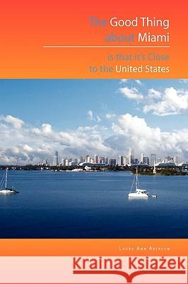 The Good Thing about Miami Is That It's Close to the United States Laura Ann Aberson 9781450010986 Xlibris Corporation