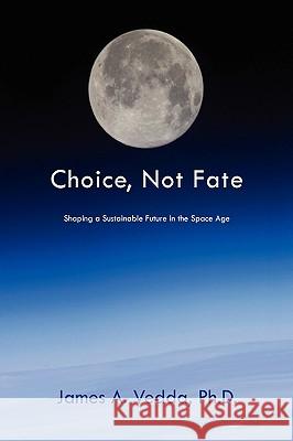 Choice, Not Fate : Shaping a Sustainable Future in the Space Age James A. Ph. D. Vedda 9781450013475 
