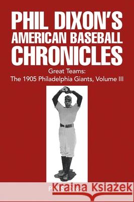 Phil Dixon's American Baseball Chronicles Great Teams: the 1905 Philadelphia Giants, Volume Iii Dixon, Phil S. 9781450024617 Xlibris Corporation