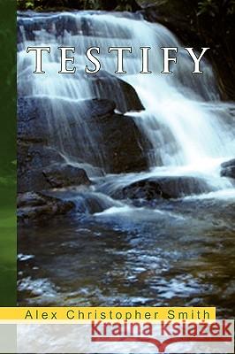 Testify Alex Christopher Smith 9781450025300 Xlibris Corporation