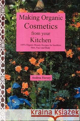 Making Organic Cosmetics from Your Kitchen Andrea B. Hersey 9781450032285 Xlibris Corporation