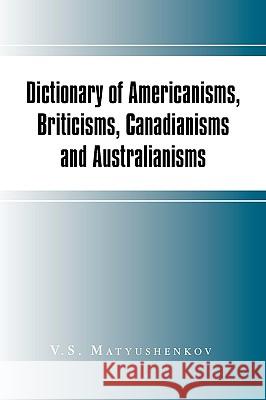 Dictionary of Americanisms, Briticisms, Canadianisms and Australianisms V. S. Matyushenkov 9781450032452 Xlibris Corporation