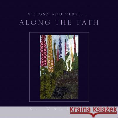 Visions and Verse. . . Along the Path K. Wallace 9781450034098 Xlibris Corporation