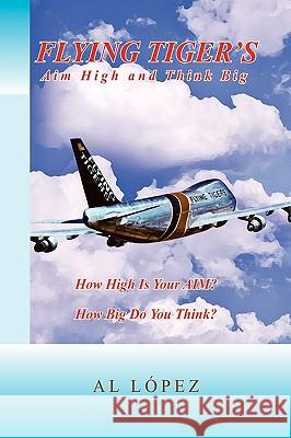 Flying Tigers Aim High and Think Big Al Lopez 9781450040433 Xlibris Corporation