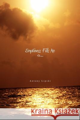 Emptiness Fills Me Antony Lipski 9781450044349