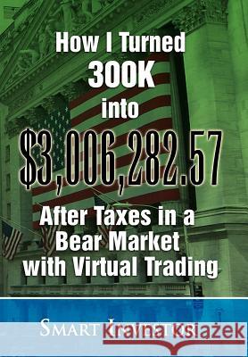 How I Turned 300K into $3,006,282.57 After Taxes in a Bear Market with Virtual Trading Investor, Smart 9781450053846 Xlibris Corporation
