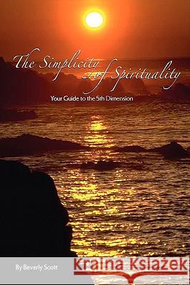 The Simplicity of Spirituality Beverly Scott 9781450075145 Xlibris Corporation