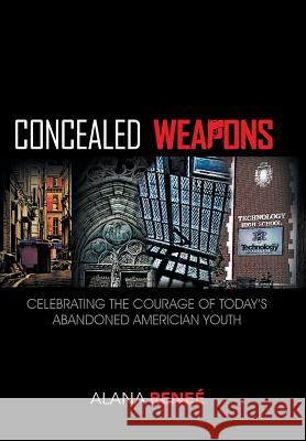 Concealed Weapons: Celebrating the Courage of Today's Abandoned American Youth Reneé, Alana 9781450076449 Xlibris Corporation