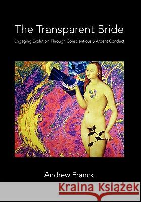 The Transparent Bride: Engaging Evolution through Conscientiously Ardent Conduct Andrew Franck 9781450078047 Xlibris