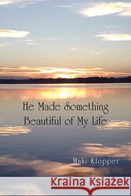 He Made Something Beautiful of My Life Maki Klopper 9781450079419 Xlibris
