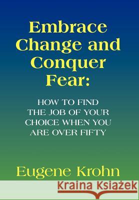 Embrace Change and Conquer Fear: How to find the job of your choice when you are over fifty Eugene Krohn 9781450082389