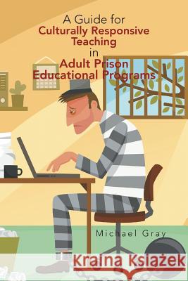 A Guide for Culturally Responsive Teaching in Adult Prison Educational Programs Michael Gray 9781450086769