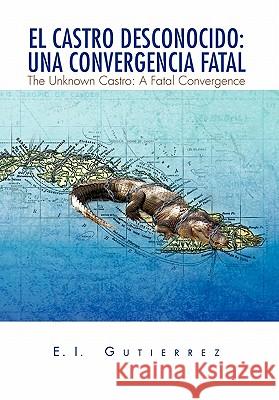 El Castro Desconocido: Una Convergencia Fatal E. I. Gutierrez, Gutierrez 9781450091749 Xlibris Corporation