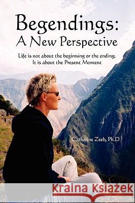 Begendings: A New Perspective Zeeb, Catherine Ph. D. 9781450092777 Xlibris Corporation
