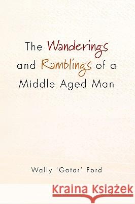 The Wanderings and Ramblings of a Middle Aged Man Wally 'Gator' Ford 9781450093743 Xlibris