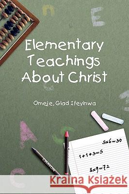 Elementary Teachings about Christ Glad Ifeyinwa Omeje 9781450096461