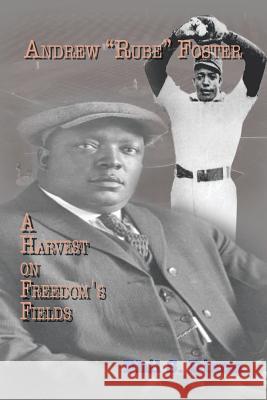 Andrew ''Rube'' Foster, A Harvest on Freedom's Fields Phil S Dixon 9781450096577 Xlibris