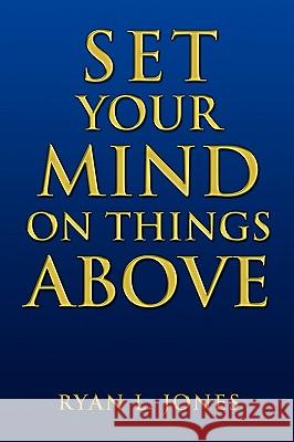 Set Your Mind on Things Above Ryan L Jones 9781450097215 Xlibris