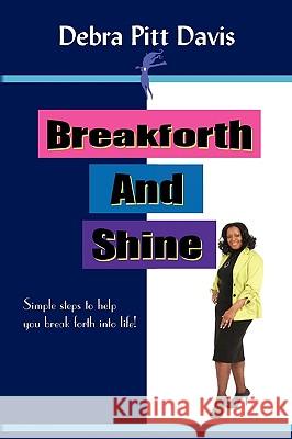 Breakforth and Shine: Simple Steps to Help You Break Forth Into Life! Debra Pitt Davis 9781450097765 Xlibris