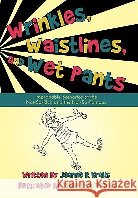 Wrinkles, Waistlines, and Wet Pants: Improbable Scenarios of the Not-So-Rich and the Not-So-Famous Jeanne R. Kraus 9781450200875