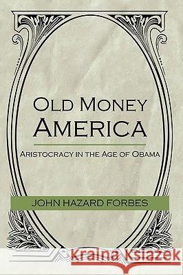 Old Money America: Aristocracy in the Age of Obama John Hazard Forbes, Hazard Forbes 9781450202763