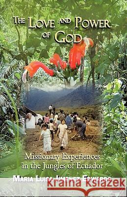 The Love and Power of God: Missionary Experiences in the Jungles of Ecuador Maria Luisa Jimenez Edwards, Luisa Jimen 9781450203531 IUNIVERSE.COM