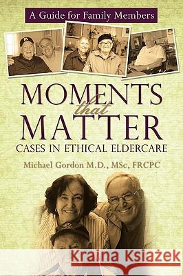Moments That Matter: Cases in Ethical Eldercare: A Guide for Family Members Gordon Msc Frcpc, Michael 9781450203760 iUniverse