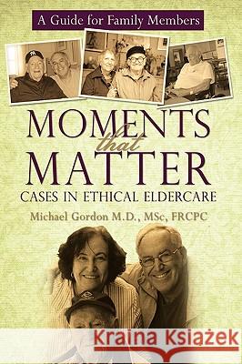 Moments That Matter: Cases in Ethical Eldercare: A Guide for Family Members Gordon Msc Frcpc, Michael 9781450203784 iUniverse
