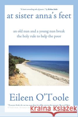 At Sister Anna's Feet: An Old Nun and a Young Nun Break the Holy Rule to Help the Poor Eileen O'Toole 9781450204569