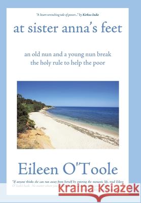 At Sister Anna's Feet: An Old Nun and a Young Nun Break the Holy Rule to Help the Poor Eileen O'Toole 9781450204576