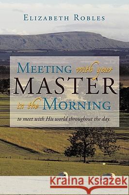 Meeting with your Master in the Morning: to meet with His world throughout the day. Elizabeth Robles 9781450204835