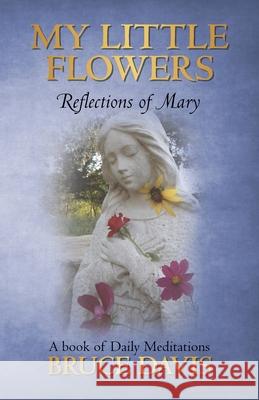 My Little Flowers: Reflections of Mary, a Book of Daily Meditations Davis, Bruce 9781450205764