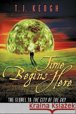 Time Begins Here: The Sequel to the City of the Sky T. J. Keogh, Keogh 9781450205900 iUniverse