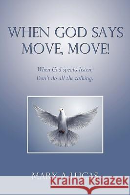 When God says Move, move!: When God speaks listen, Don't do all the talking. Mary a. Lucas 9781450207041