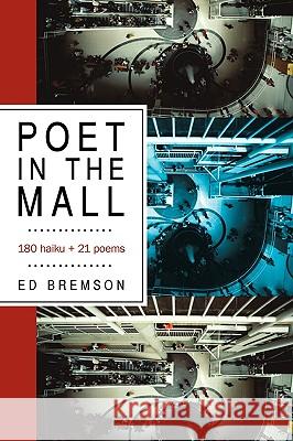 Poet in the Mall: 180 Haiku + 21 Poems Ed Bremson, Bremson 9781450209298