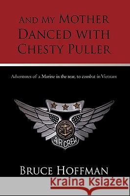 And My Mother Danced with Chesty Puller: Adventures of a Marine in the rear, to combat in Vietnam Bruce Hoffman 9781450209663
