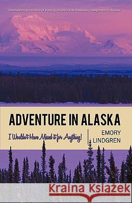 Adventure in Alaska: I Wouldn't Have Missed It for Anything! Emory Lindgren, Lindgren 9781450209847