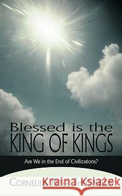 Blessed is the King of Kings: Are We in the End of Civilizations? Cornelius Peter Theophilus 9781450210911 iUniverse
