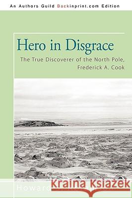 Hero in Disgrace: The True Discoverer of the North Pole, Frederick A. Cook Howard S. Abramson, S. Abramson 9781450211239