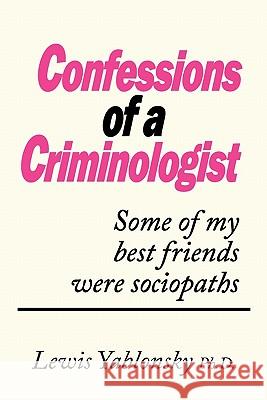 Confessions of a Criminologist: Some of My Best Friends Were Sociopaths Lewis Yablonsky Ph. D., Yablonsky Ph. D. 9781450212397