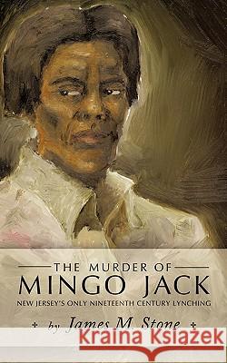 The Murder of Mingo Jack: New Jersey's Only Nineteenth Century Lynching James M. Stone, M. Stone 9781450213202 iUniverse