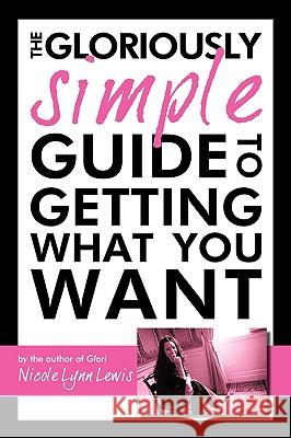 The Gloriously Simple Guide to Getting What You Want Lynn Lewis Nicol 9781450213493