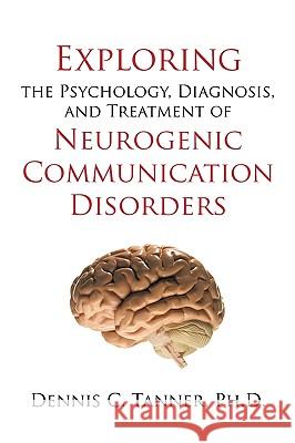 Exploring the Psychology, Diagnosis, and Treatment of Neurogenic Communication Disorders Dennis C Tanner, PH D 9781450213769 iUniverse