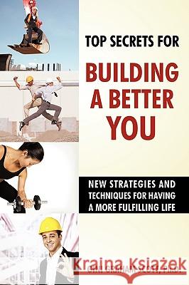 Top Secrets for Building a Better You: New Strategies and Techniques for Having a More Fulfilling Life Gini Graham Scott 9781450214315